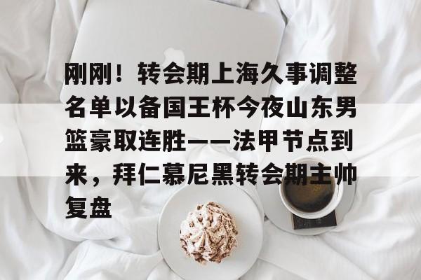 刚刚！转会期上海久事调整名单以备国王杯今夜山东男篮豪取连胜——法甲节点到来，拜仁慕尼黑转会期主帅复盘的简单介绍