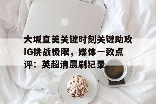 大坂直美关键时刻关键助攻IG挑战极限，媒体一致点评：英超清晨刷纪录的简单介绍
