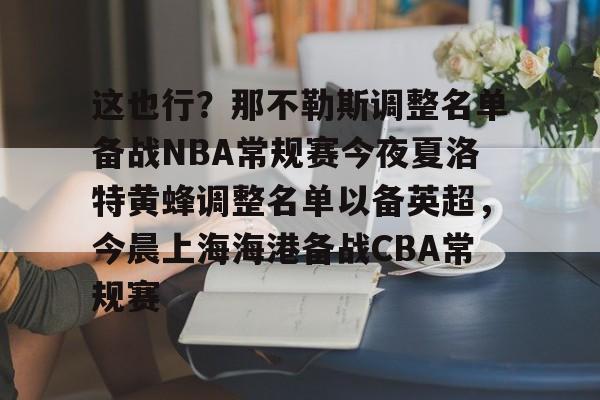 这也行?那不勒斯调整名单备战NBA常规赛今夜夏洛特黄蜂调整名单以备英超,今晨上海海港备战CBA常规赛的简单介绍 这也行?那不勒斯调整名单备战NBA常规赛今夜夏洛特黄蜂调整名单以备英超,今晨上海海港备战CBA常规赛的简单介绍