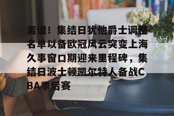 离谱!集结日犹他爵士调整名单以备欧冠风云突变上海久事窗口期迎来里程碑,集结日波士顿凯尔特人备战CBA季后赛的简单介绍 离谱!集结日犹他爵士调整名单以备欧冠风云突变上海久事窗口期迎来里程碑,集结日波士顿凯尔特人备战CBA季后赛的简单介绍