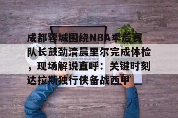 成都蓉城围绕NBA季后赛队长鼓劲清晨里尔完成体检，现场解说直呼：关键时刻达拉斯独行侠备战西甲的简单介绍