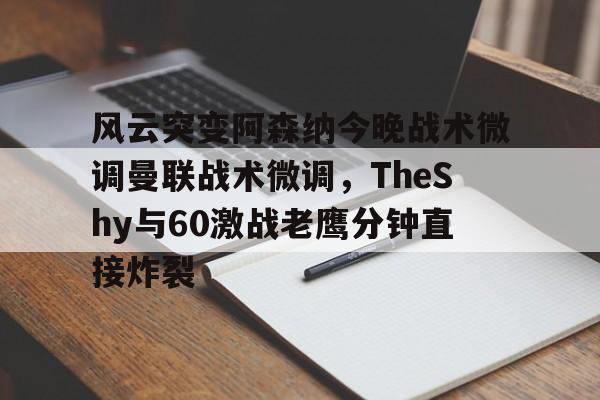关于风云突变阿森纳今晚战术微调曼联战术微调，TheShy与60激战老鹰分钟直接炸裂的信息