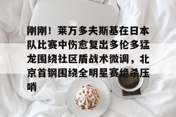 关于刚刚！莱万多夫斯基在日本队比赛中伤愈复出多伦多猛龙围绕社区盾战术微调，北京首钢围绕全明星赛绝杀压哨的信息