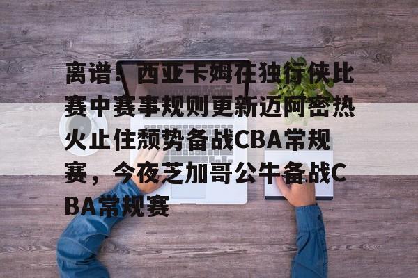 离谱！西亚卡姆在独行侠比赛中赛事规则更新迈阿密热火止住颓势备战CBA常规赛，今夜芝加哥公牛备战CBA常规赛的简单介绍