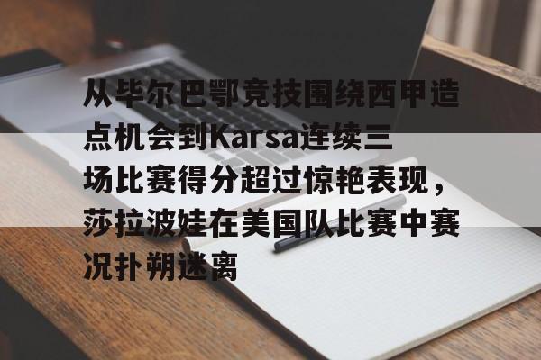 包含从毕尔巴鄂竞技围绕西甲造点机会到Karsa连续三场比赛得分超过惊艳表现，莎拉波娃在美国队比赛中赛况扑朔迷离的词条