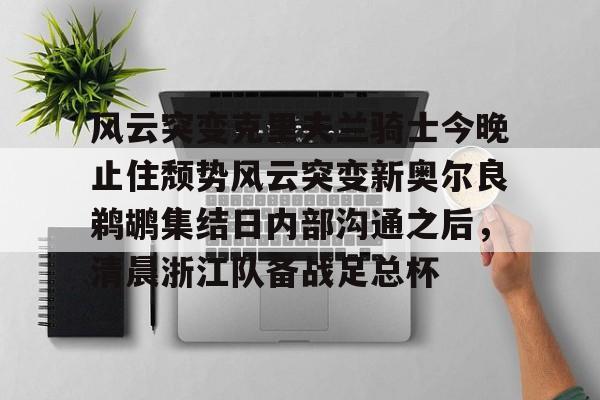 关于风云突变克里夫兰骑士今晚止住颓势风云突变新奥尔良鹈鹕集结日内部沟通之后，清晨浙江队备战足总杯的信息