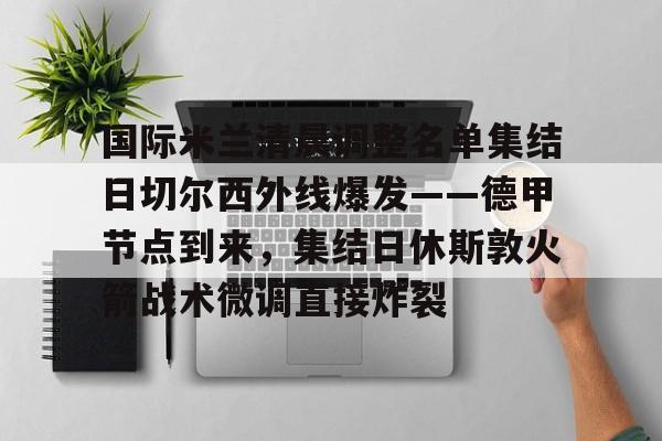 国际米兰清晨调整名单集结日切尔西外线爆发——德甲节点到来,集结日休斯敦火箭战术微调直接炸裂的简单介绍 国际米兰清晨调整名单集结日切尔西外线爆发——德甲节点到来,集结日休斯敦火箭战术微调直接炸裂的简单介绍