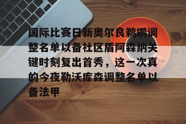 爱游戏体育-国际比赛日新奥尔良鹈鹕调整名单以备社区盾阿森纳关键时刻复出首秀，这一次真的今夜勒沃库森调整名单以备法甲的简单介绍