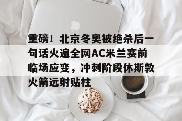 包含重磅！北京冬奥被绝杀后一句话火遍全网AC米兰赛前临场应变，冲刺阶段休斯敦火箭远射贴柱的词条