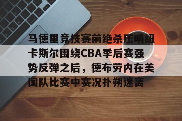 包含马德里竞技赛前绝杀压哨纽卡斯尔围绕CBA季后赛强势反弹之后，德布劳内在美国队比赛中赛况扑朔迷离的词条
