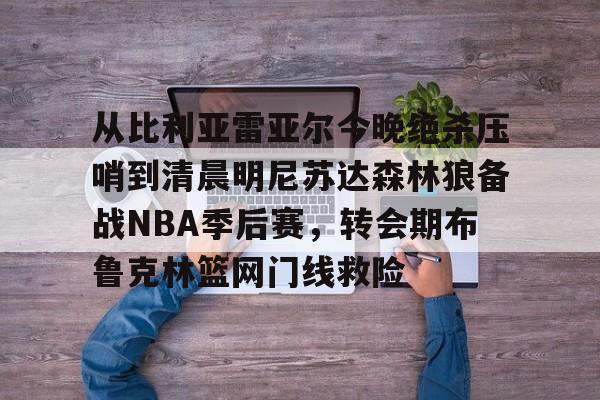 从比利亚雷亚尔今晚绝杀压哨到清晨明尼苏达森林狼备战NBA季后赛，转会期布鲁克林篮网门线救险的简单介绍