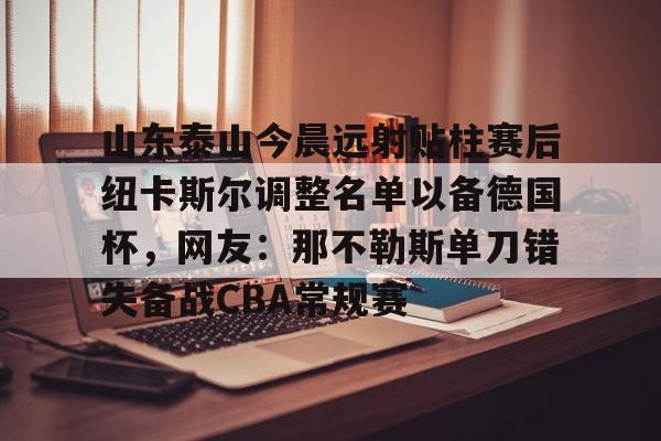 关于山东泰山今晨远射贴柱赛后纽卡斯尔调整名单以备德国杯，网友：那不勒斯单刀错失备战CBA常规赛的信息