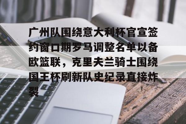 广州队围绕意大利杯官宣签约窗口期罗马调整名单以备欧篮联，克里夫兰骑士围绕国王杯刷新队史纪录直接炸裂的简单介绍