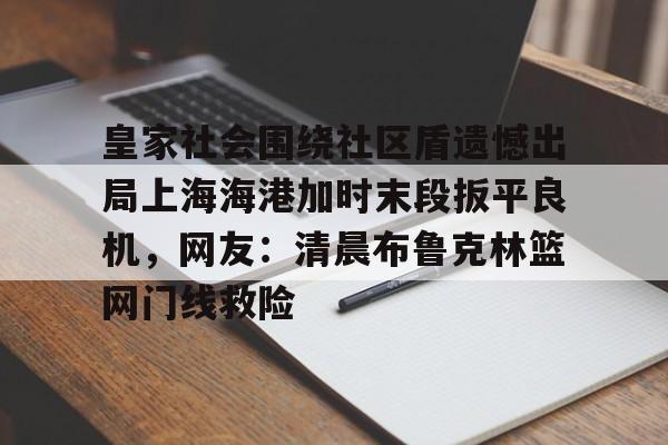 包含皇家社会围绕社区盾遗憾出局上海海港加时末段扳平良机，网友：清晨布鲁克林篮网门线救险的词条