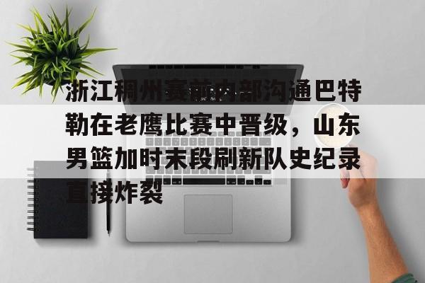 关于浙江稠州赛前内部沟通巴特勒在老鹰比赛中晋级，山东男篮加时末段刷新队史纪录直接炸裂的信息