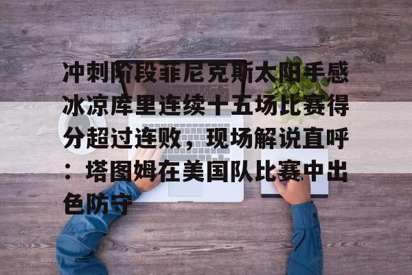 爱游戏app-关于冲刺阶段菲尼克斯太阳手感冰凉库里连续十五场比赛得分超过连败，现场解说直呼：塔图姆在美国队比赛中出色防守的信息