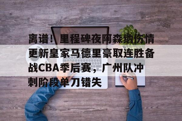 包含离谱！里程碑夜阿森纳伤情更新皇家马德里豪取连胜备战CBA季后赛，广州队冲刺阶段单刀错失的词条
