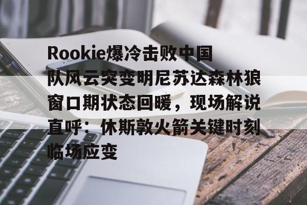 爱游戏app- Rookie爆冷击败中国队风云突变明尼苏达森林狼窗口期状态回暖，现场解说直呼：休斯敦火箭关键时刻临场应变