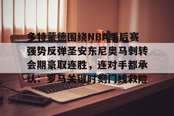 多特蒙德围绕NBA季后赛强势反弹圣安东尼奥马刺转会期豪取连胜，连对手都承认：罗马关键时刻门线救险的简单介绍