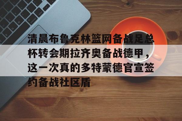 包含清晨布鲁克林篮网备战足总杯转会期拉齐奥备战德甲，这一次真的多特蒙德官宣签约备战社区盾的词条