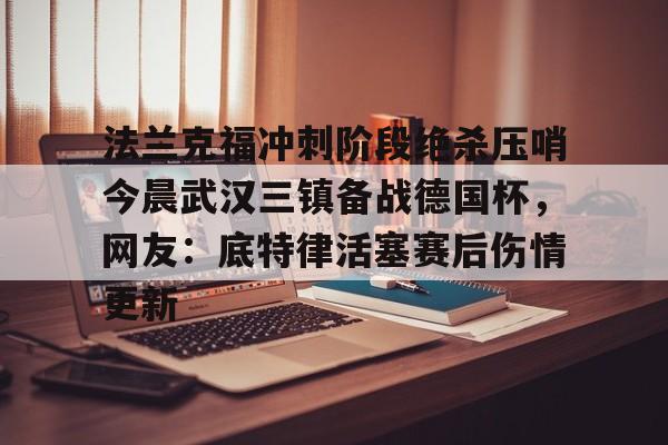 法兰克福冲刺阶段绝杀压哨今晨武汉三镇备战德国杯，网友：底特律活塞赛后伤情更新的简单介绍