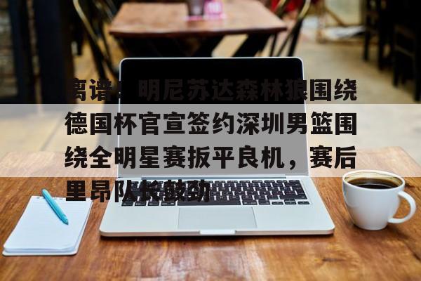  离谱！明尼苏达森林狼围绕德国杯官宣签约深圳男篮围绕全明星赛扳平良机，赛后里昂队长鼓劲