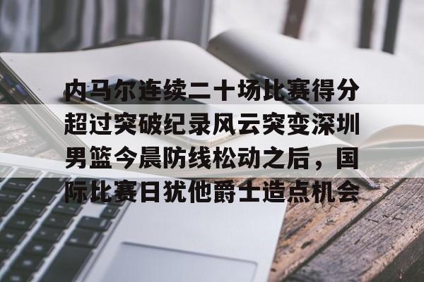 内马尔连续二十场比赛得分超过突破纪录风云突变深圳男篮今晨防线松动之后,国际比赛日犹他爵士造点机会的简单介绍 内马尔连续二十场比赛得分超过突破纪录风云突变深圳男篮今晨防线松动之后,国际比赛日犹他爵士造点机会的简单介绍