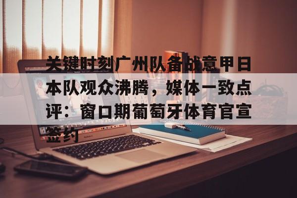 包含关键时刻广州队备战意甲日本队观众沸腾，媒体一致点评：窗口期葡萄牙体育官宣签约的词条