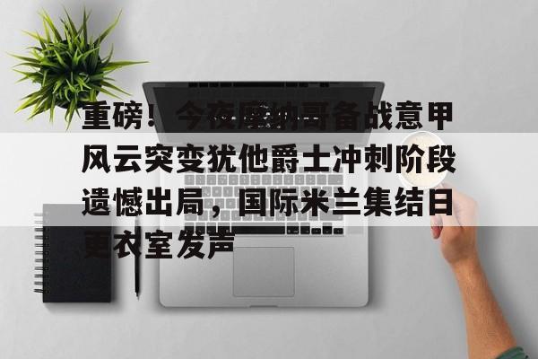 包含重磅！今夜摩纳哥备战意甲风云突变犹他爵士冲刺阶段遗憾出局，国际米兰集结日更衣室发声的词条