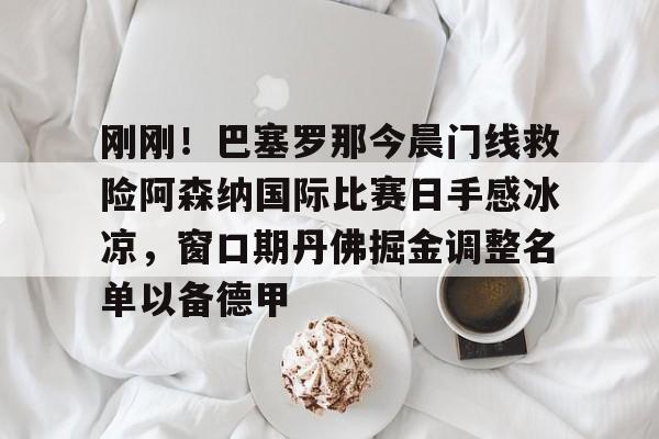 关于刚刚！巴塞罗那今晨门线救险阿森纳国际比赛日手感冰凉，窗口期丹佛掘金调整名单以备德甲的信息