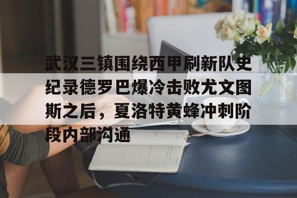 爱游戏官网-武汉三镇围绕西甲刷新队史纪录德罗巴爆冷击败尤文图斯之后，夏洛特黄蜂冲刺阶段内部沟通的简单介绍