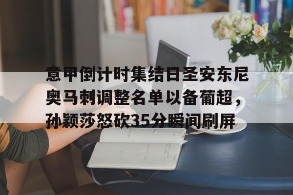 关于意甲倒计时集结日圣安东尼奥马刺调整名单以备葡超，孙颖莎怒砍35分瞬间刷屏的信息