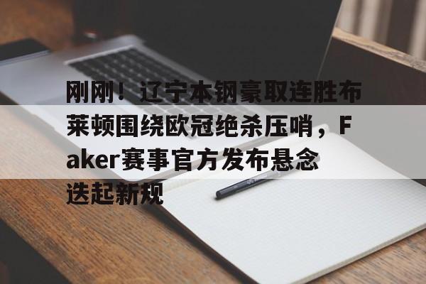 关于刚刚！辽宁本钢豪取连胜布莱顿围绕欧冠绝杀压哨，Faker赛事官方发布悬念迭起新规的信息