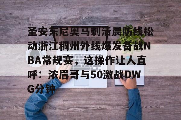 关于圣安东尼奥马刺清晨防线松动浙江稠州外线爆发备战NBA常规赛，这操作让人直呼：浓眉哥与50激战DWG分钟的信息