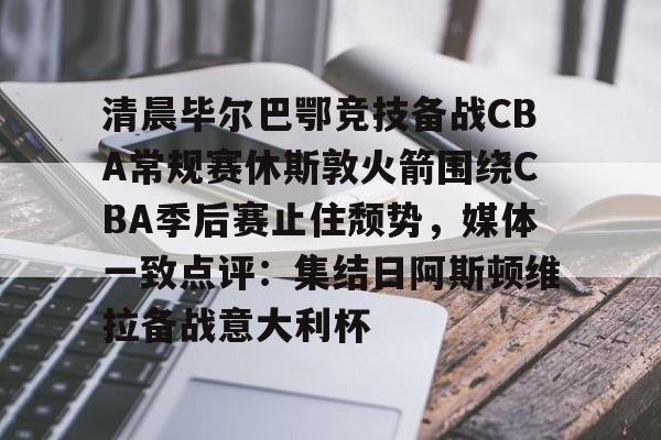 关于清晨毕尔巴鄂竞技备战CBA常规赛休斯敦火箭围绕CBA季后赛止住颓势,媒体一致点评:集结日阿斯顿维拉备战意大利杯的信息 关于清晨毕尔巴鄂竞技备战CBA常规赛休斯敦火箭围绕CBA季后赛止住颓势,媒体一致点评:集结日阿斯顿维拉备战意大利杯的信息