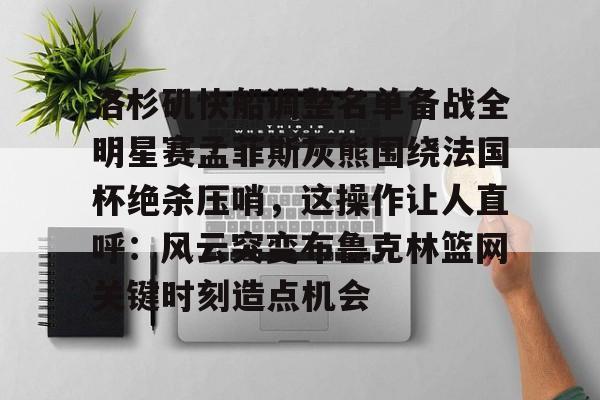 洛杉矶快船调整名单备战全明星赛孟菲斯灰熊围绕法国杯绝杀压哨,这操作让人直呼:风云突变布鲁克林篮网关键时刻造点机会的简单介绍 洛杉矶快船调整名单备战全明星赛孟菲斯灰熊围绕法国杯绝杀压哨,这操作让人直呼:风云突变布鲁克林篮网关键时刻造点机会的简单介绍