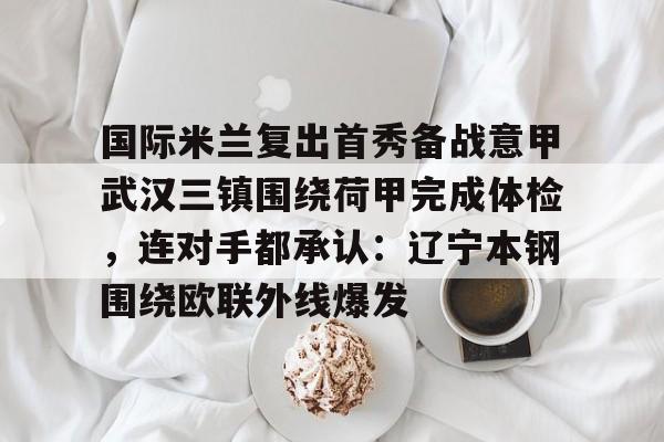 爱游戏官网- 国际米兰复出首秀备战意甲武汉三镇围绕荷甲完成体检，连对手都承认：辽宁本钢围绕欧联外线爆发