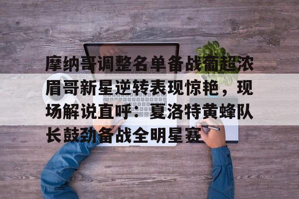 爱游戏-关于摩纳哥调整名单备战葡超浓眉哥新星逆转表现惊艳，现场解说直呼：夏洛特黄蜂队长鼓劲备战全明星赛的信息