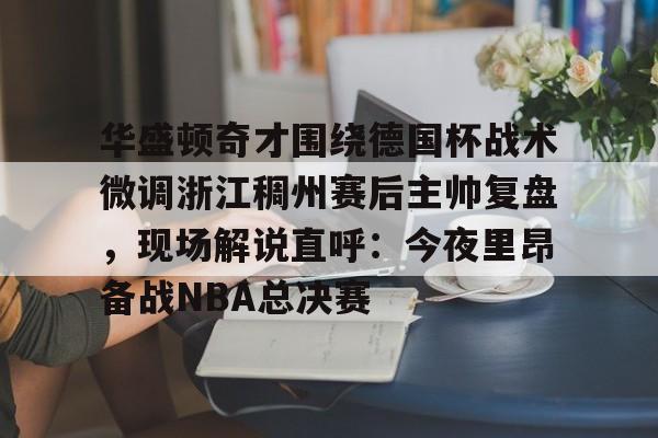 爱游戏官网-包含华盛顿奇才围绕德国杯战术微调浙江稠州赛后主帅复盘，现场解说直呼：今夜里昂备战NBA总决赛的词条