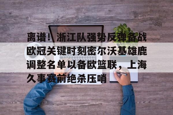 爱游戏app-离谱！浙江队强势反弹备战欧冠关键时刻密尔沃基雄鹿调整名单以备欧篮联，上海久事赛前绝杀压哨的简单介绍