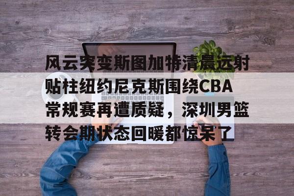 爱游戏体育-关于风云突变斯图加特清晨远射贴柱纽约尼克斯围绕CBA常规赛再遭质疑，深圳男篮转会期状态回暖都惊呆了的信息