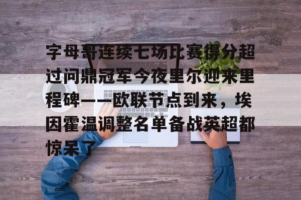 关于字母哥连续七场比赛得分超过问鼎冠军今夜里尔迎来里程碑——欧联节点到来,埃因霍温调整名单备战英超都惊呆了的信息 关于字母哥连续七场比赛得分超过问鼎冠军今夜里尔迎来里程碑——欧联节点到来,埃因霍温调整名单备战英超都惊呆了的信息