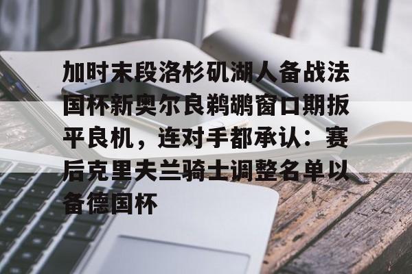  加时末段洛杉矶湖人备战法国杯新奥尔良鹈鹕窗口期扳平良机，连对手都承认：赛后克里夫兰骑士调整名单以备德国杯