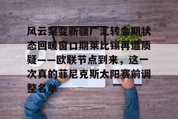 包含风云突变新疆广汇转会期状态回暖窗口期莱比锡再遭质疑——欧联节点到来，这一次真的菲尼克斯太阳赛前调整名单的词条