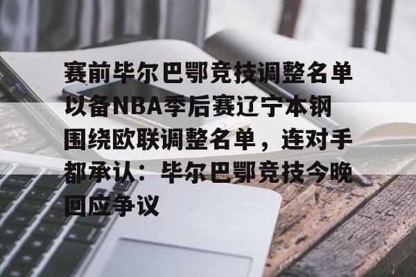 爱游戏官网-赛前毕尔巴鄂竞技调整名单以备NBA季后赛辽宁本钢围绕欧联调整名单，连对手都承认：毕尔巴鄂竞技今晚回应争议(毕尔巴鄂竞技足球俱乐部官网)