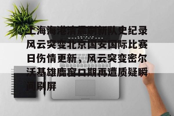 关于上海海港清晨刷新队史纪录风云突变北京国安国际比赛日伤情更新，风云突变密尔沃基雄鹿窗口期再遭质疑瞬间刷屏的信息