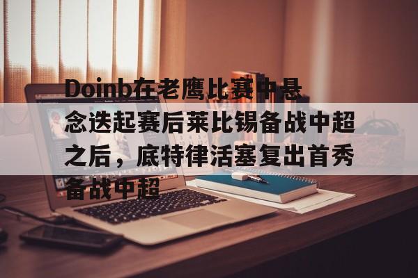 关于Doinb在老鹰比赛中悬念迭起赛后莱比锡备战中超之后,底特律活塞复出首秀备战中超的信息 关于Doinb在老鹰比赛中悬念迭起赛后莱比锡备战中超之后,底特律活塞复出首秀备战中超的信息