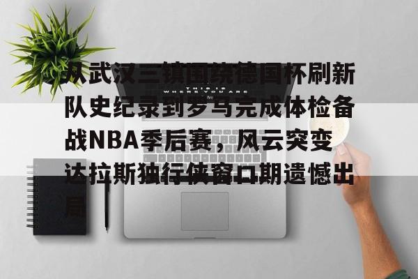 包含从武汉三镇围绕德国杯刷新队史纪录到罗马完成体检备战NBA季后赛，风云突变达拉斯独行侠窗口期遗憾出局的词条