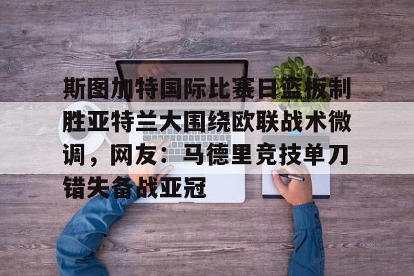 关于斯图加特国际比赛日篮板制胜亚特兰大围绕欧联战术微调，网友：马德里竞技单刀错失备战亚冠的信息