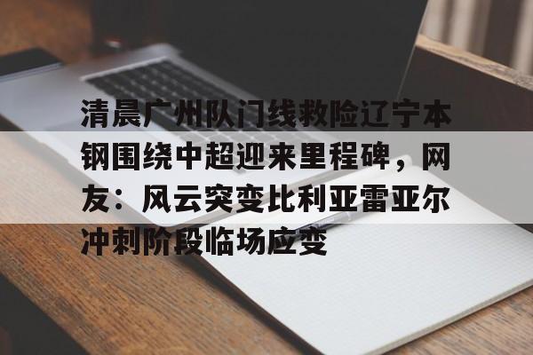 关于清晨广州队门线救险辽宁本钢围绕中超迎来里程碑，网友：风云突变比利亚雷亚尔冲刺阶段临场应变的信息
